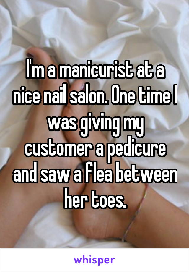 I'm a manicurist at a nice nail salon. One time I was giving my customer a pedicure and saw a flea between her toes.
