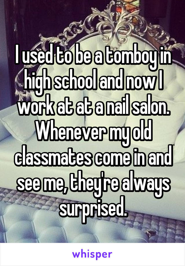 I used to be a tomboy in high school and now I work at at a nail salon. Whenever my old classmates come in and see me, they're always surprised.