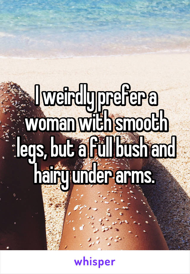 I weirdly prefer a woman with smooth legs, but a full bush and hairy under arms. 