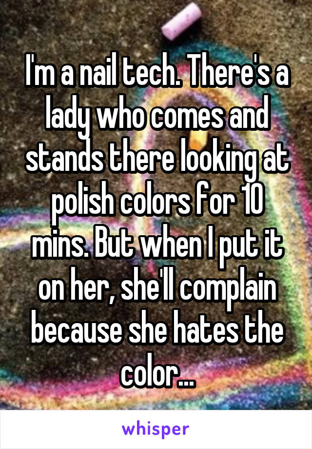 I'm a nail tech. There's a lady who comes and stands there looking at polish colors for 10 mins. But when I put it on her, she'll complain because she hates the color...