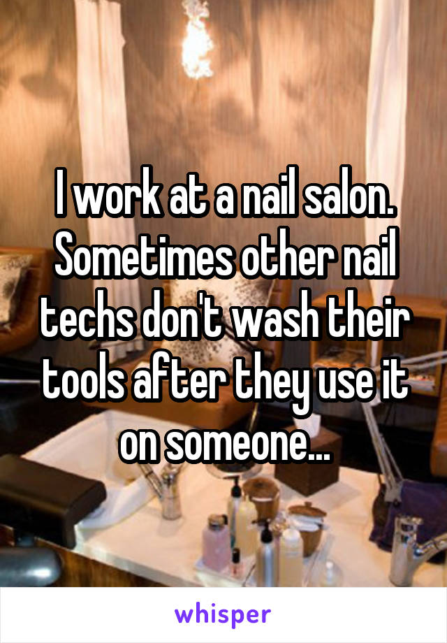 I work at a nail salon. Sometimes other nail techs don't wash their tools after they use it on someone...
