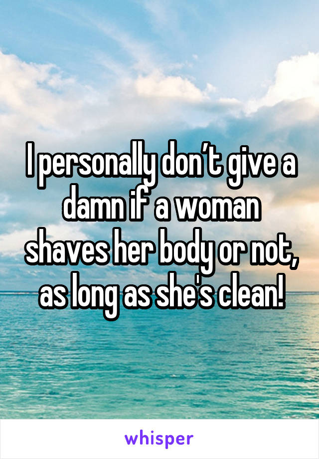 I personally don’t give a damn if a woman shaves her body or not, as long as she's clean!