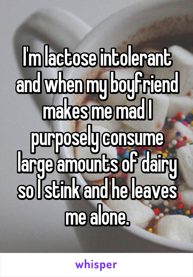 I'm lactose intolerant and when my boyfriend makes me mad I purposely consume large amounts of dairy so I stink and he leaves me alone.