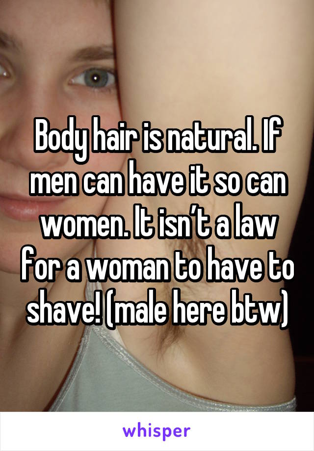 Body hair is natural. If men can have it so can women. It isn’t a law for a woman to have to shave! (male here btw)