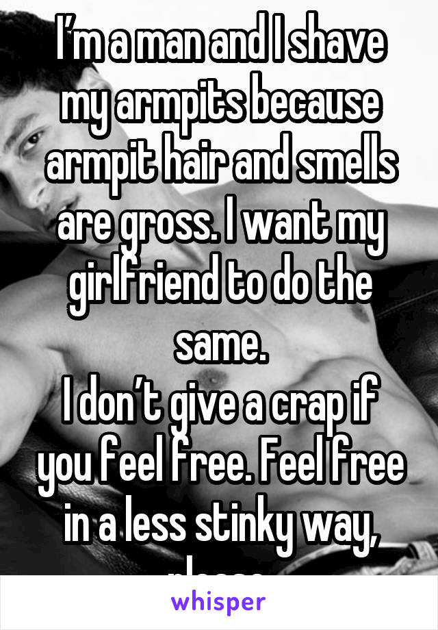I’m a man and I shave my armpits because armpit hair and smells are gross. I want my girlfriend to do the same.
I don’t give a crap if you feel free. Feel free in a less stinky way, please.