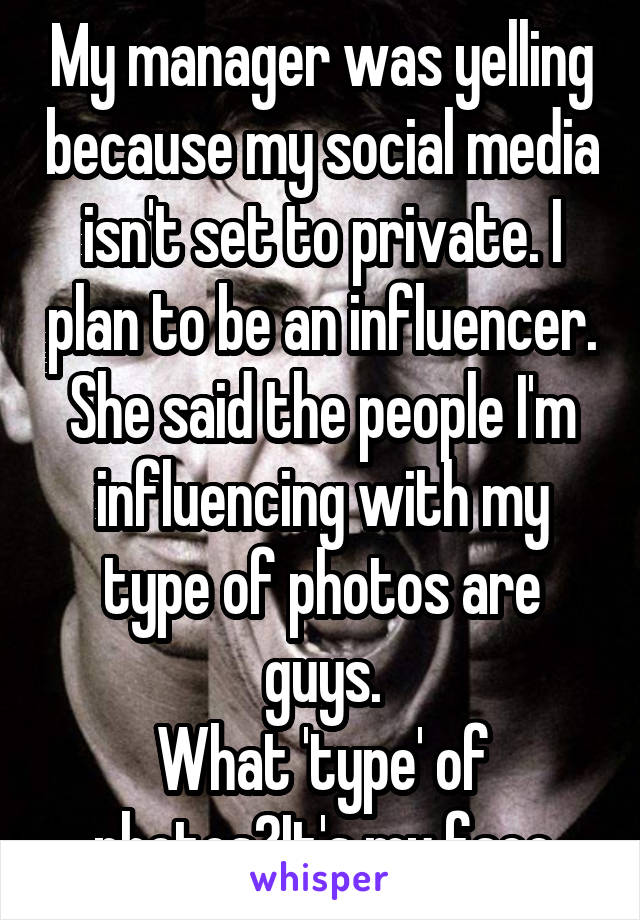 My manager was yelling because my social media isn't set to private. I plan to be an influencer.
She said the people I'm influencing with my type of photos are guys.
What 'type' of photos?It's my face