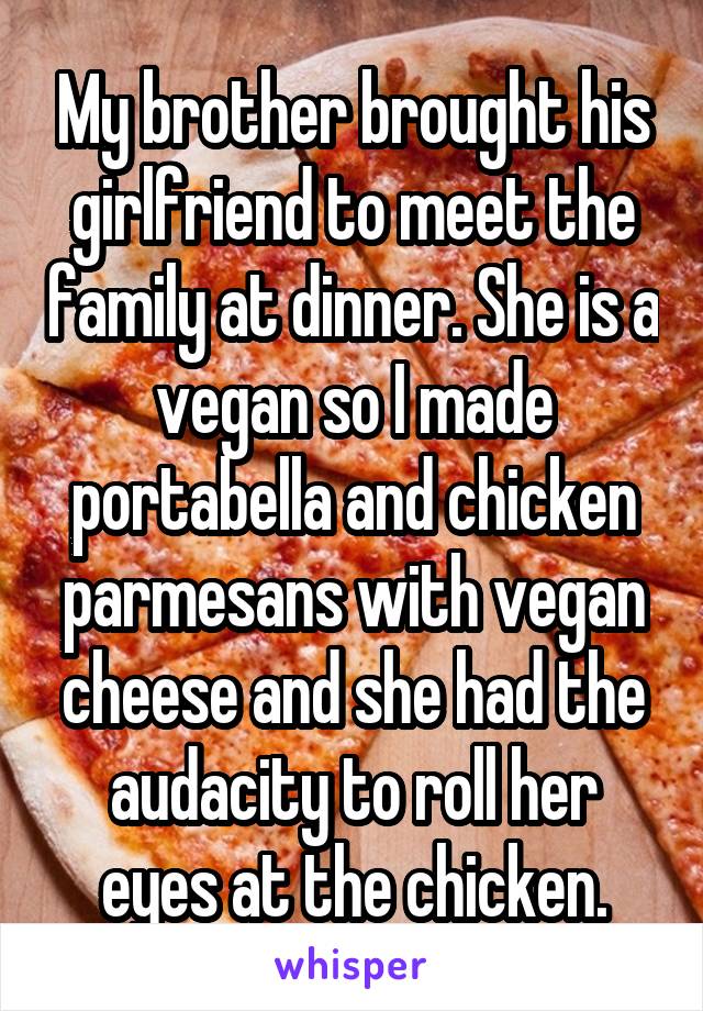 My brother brought his girlfriend to meet the family at dinner. She is a vegan so I made portabella and chicken parmesans with vegan cheese and she had the audacity to roll her eyes at the chicken.