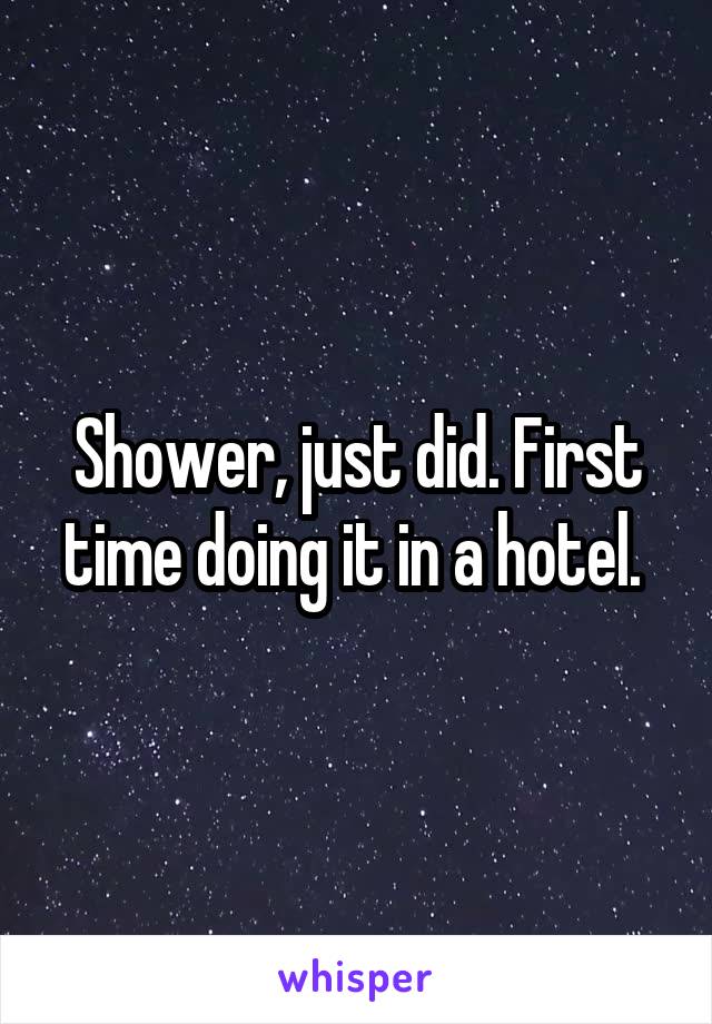 Shower, just did. First time doing it in a hotel. 