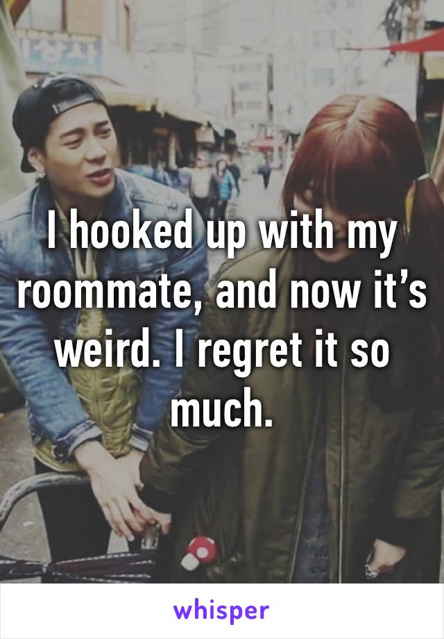 I hooked up with my roommate, and now it’s weird. I regret it so much.