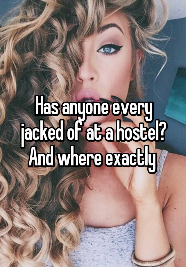 Has anyone every jacked of at a hostel? And where exactly 