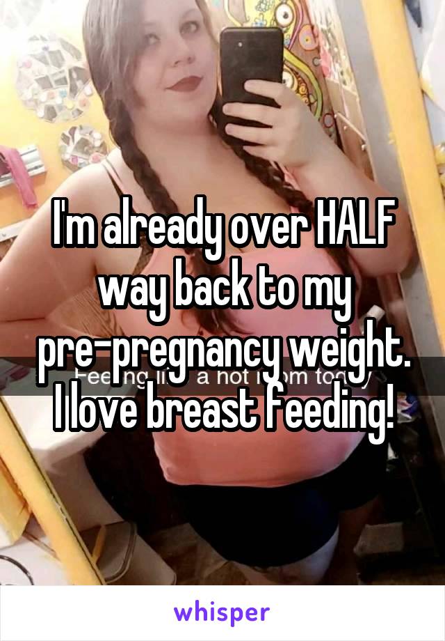 I'm already over HALF way back to my pre-pregnancy weight. I love breast feeding!