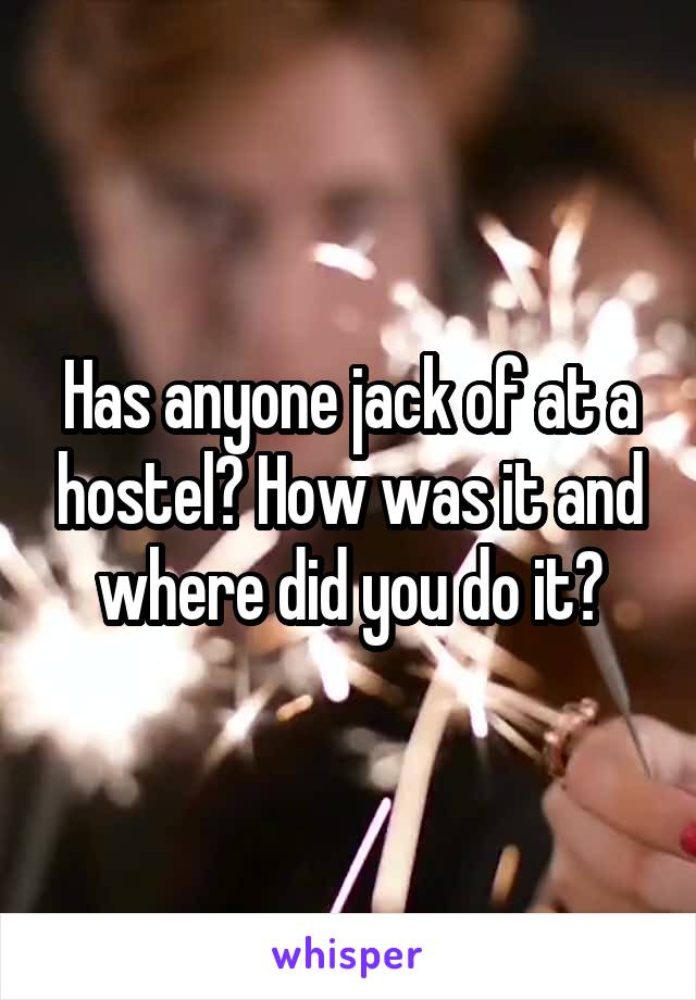 Has anyone jack of at a hostel? How was it and where did you do it?