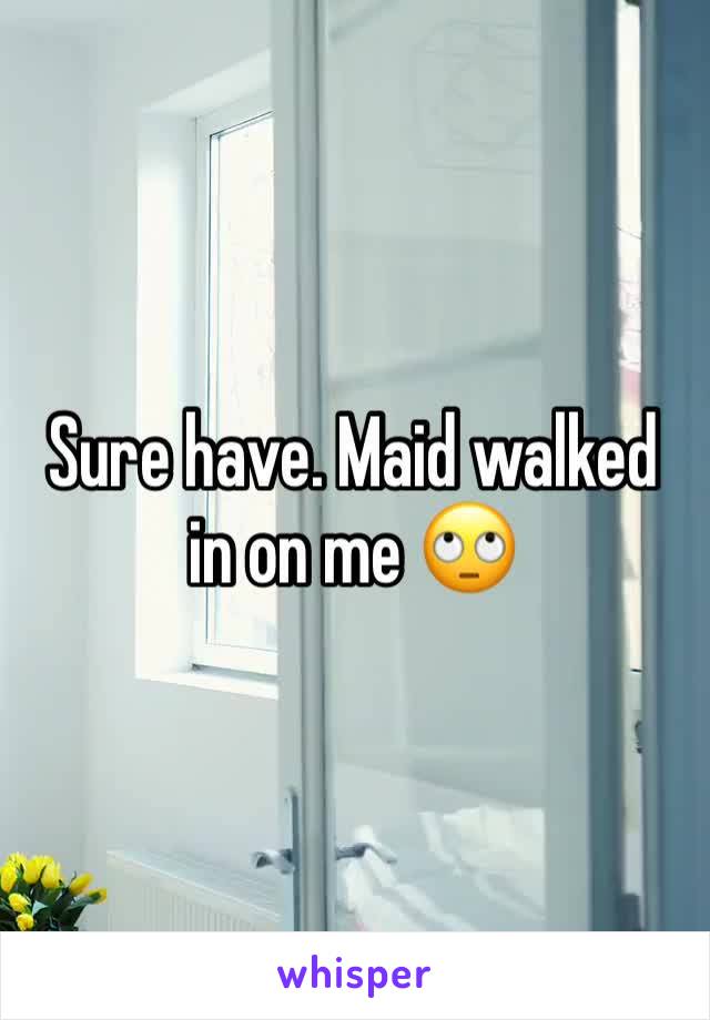 Sure have. Maid walked in on me 🙄