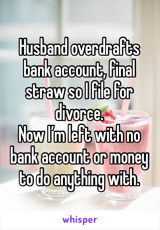 Husband overdrafts bank account, final straw so I file for divorce. 
Now I’m left with no bank account or money to do anything with. 