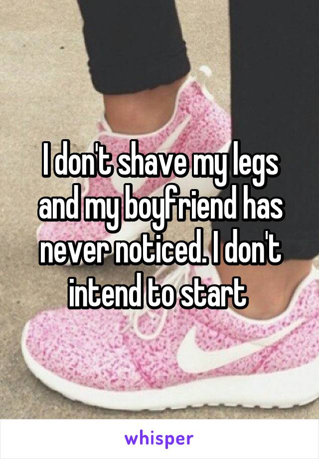 I don't shave my legs and my boyfriend has never noticed. I don't intend to start 