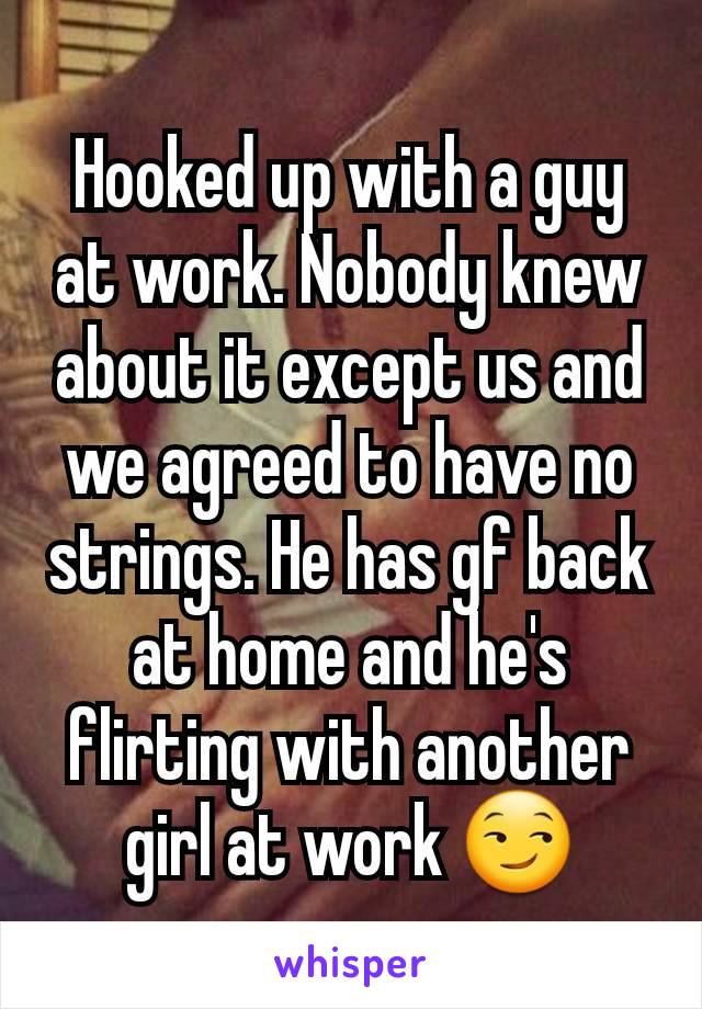 Hooked up with a guy at work. Nobody knew about it except us and we agreed to have no strings. He has gf back at home and he's flirting with another girl at work 😏