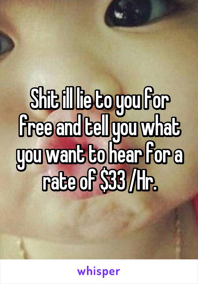 Shit ill lie to you for free and tell you what you want to hear for a rate of $33 /Hr.