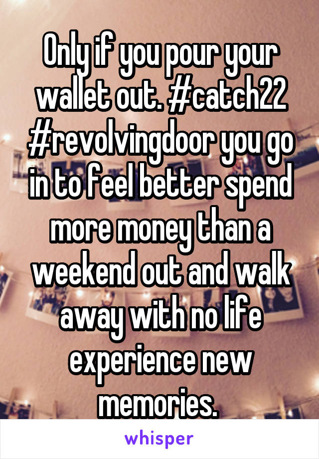 Only if you pour your wallet out. #catch22 #revolvingdoor you go in to feel better spend more money than a weekend out and walk away with no life experience new memories. 