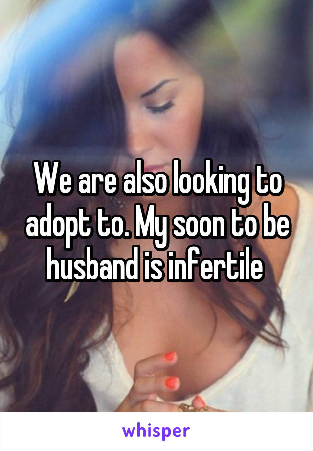 We are also looking to adopt to. My soon to be husband is infertile 