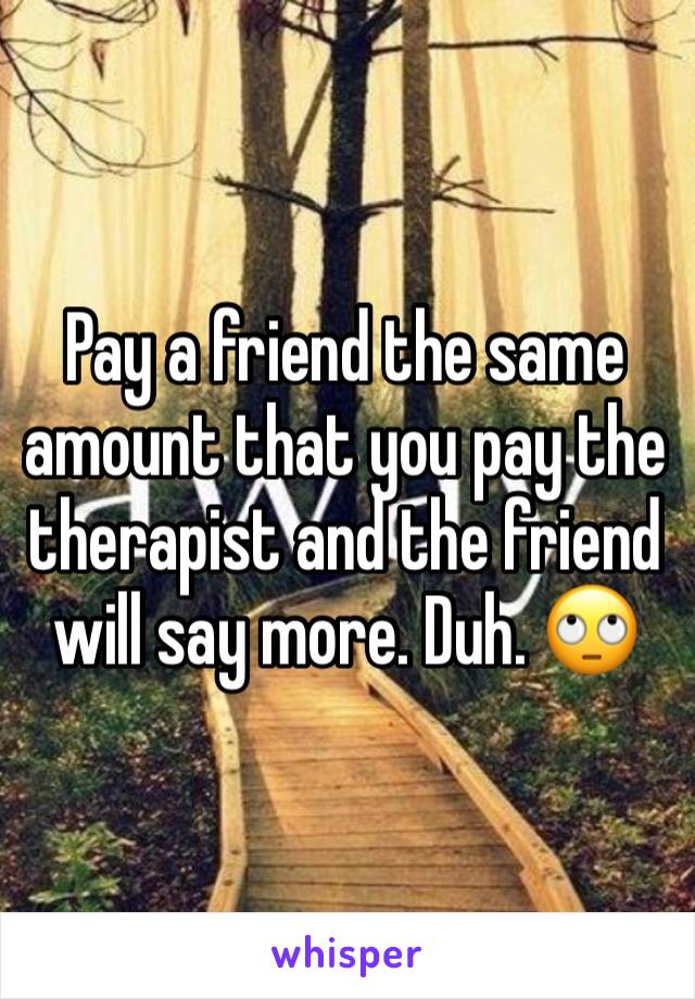 Pay a friend the same amount that you pay the therapist and the friend will say more. Duh. 🙄 