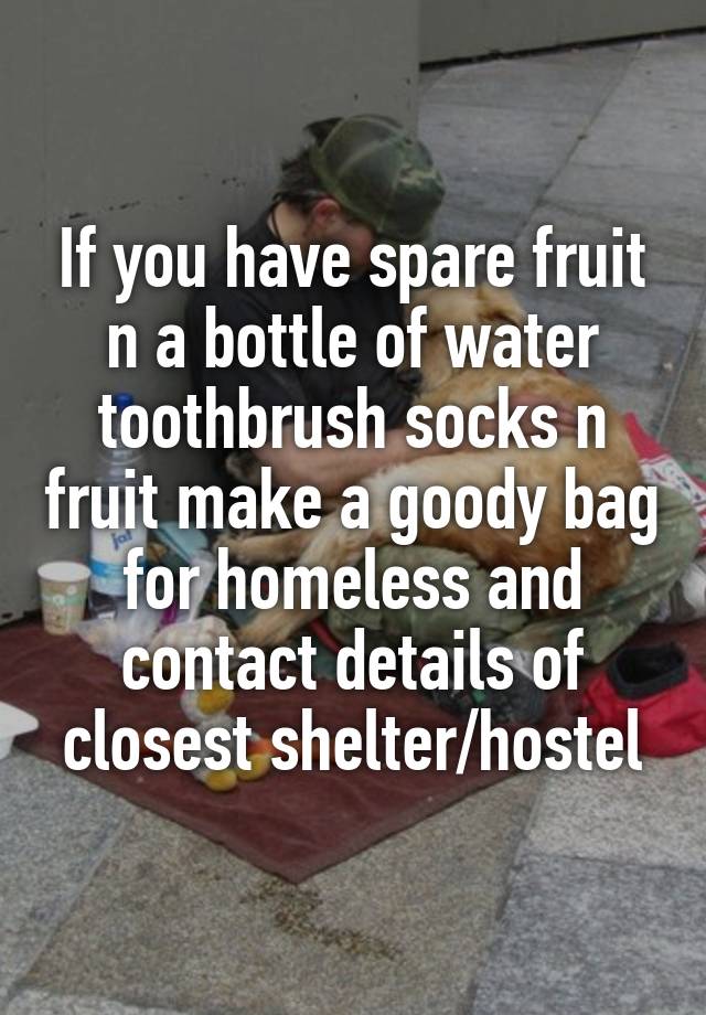 If you have spare fruit n a bottle of water toothbrush socks n fruit make a goody bag for homeless and contact details of closest shelter/hostel