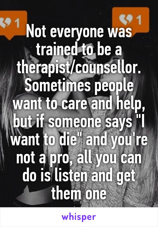 Not everyone was trained to be a therapist/counsellor. Sometimes people want to care and help, but if someone says "I want to die" and you're not a pro, all you can do is listen and get them one