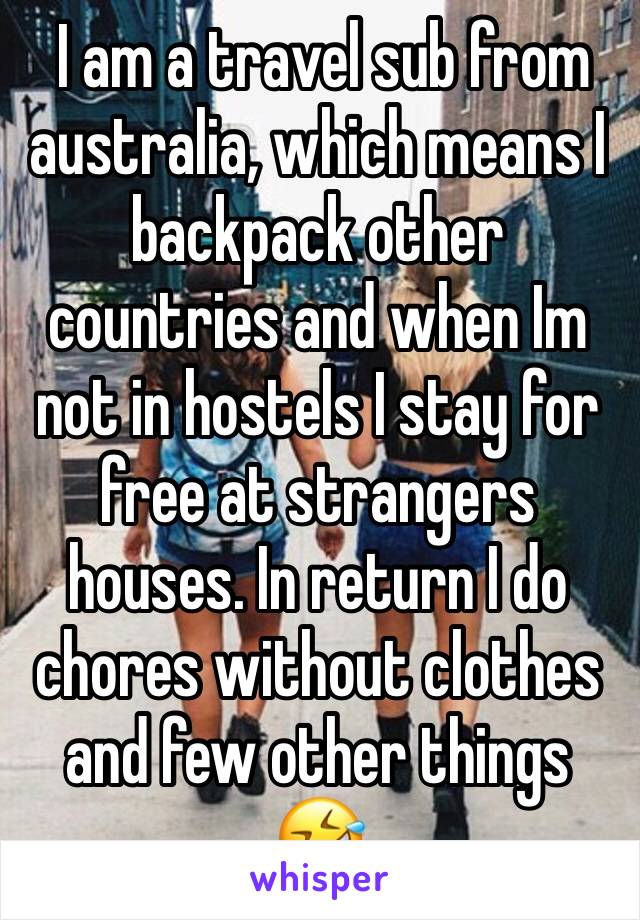  I am a travel sub from australia, which means I backpack other countries and when Im not in hostels I stay for free at strangers houses. In return I do chores without clothes and few other things 🤣