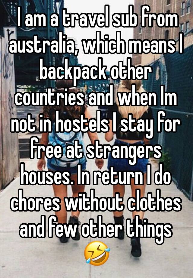  I am a travel sub from australia, which means I backpack other countries and when Im not in hostels I stay for free at strangers houses. In return I do chores without clothes and few other things 🤣