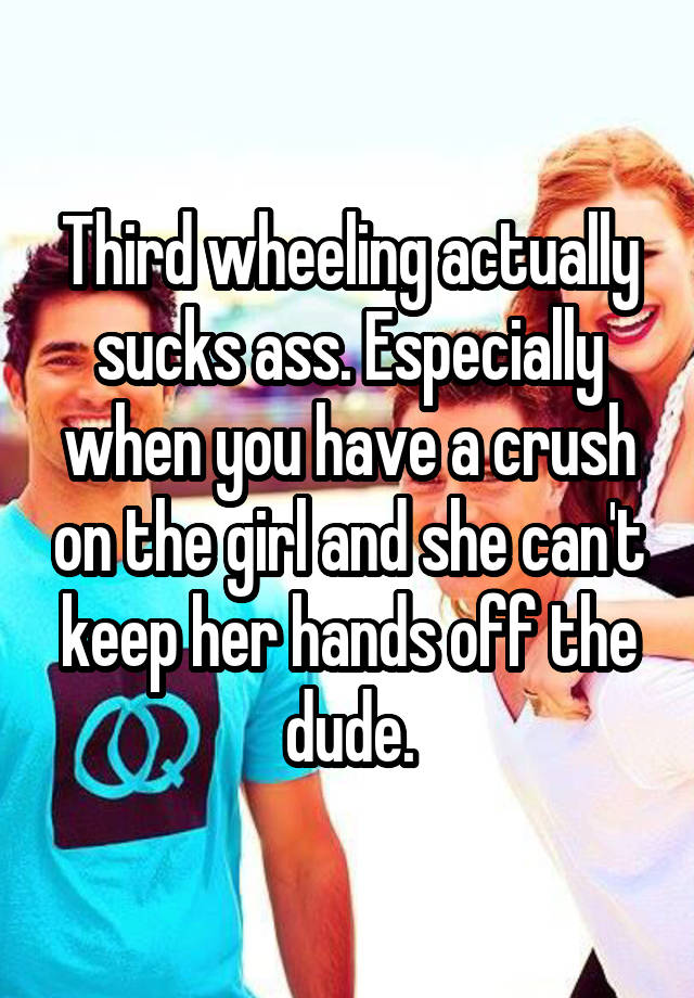 Third wheeling actually sucks ass. Especially when you have a crush on the girl and she can't keep her hands off the dude.