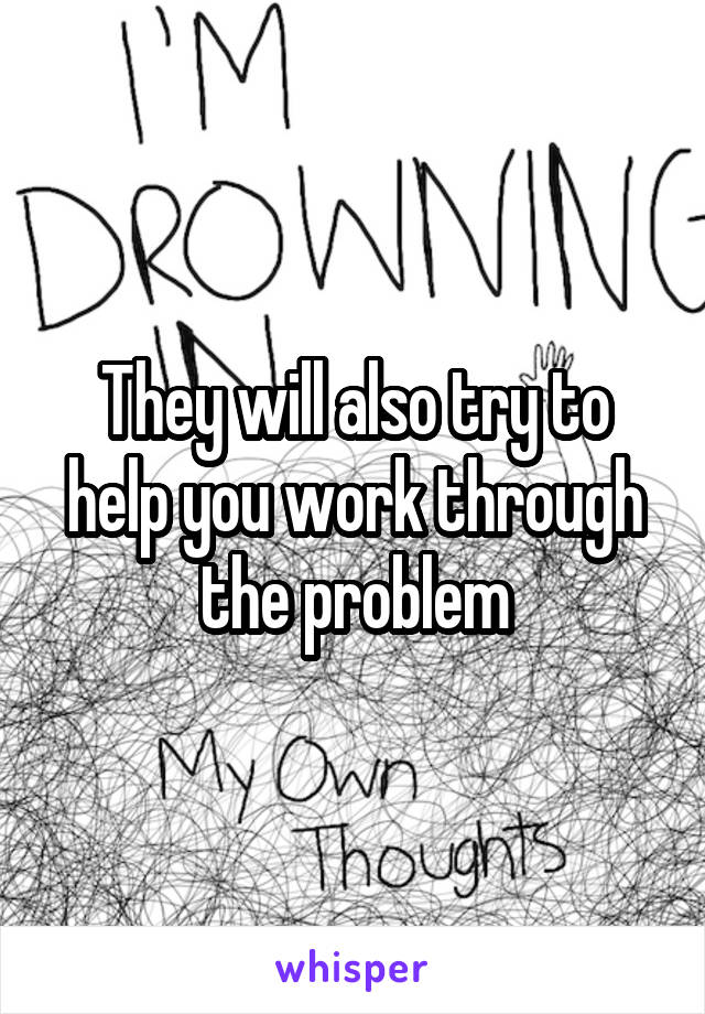 They will also try to help you work through the problem