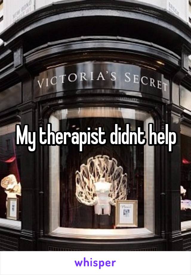 My therapist didnt help