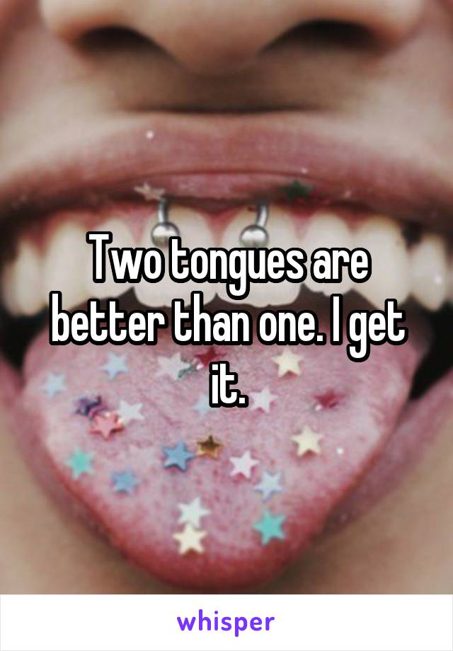 Two tongues are better than one. I get it.