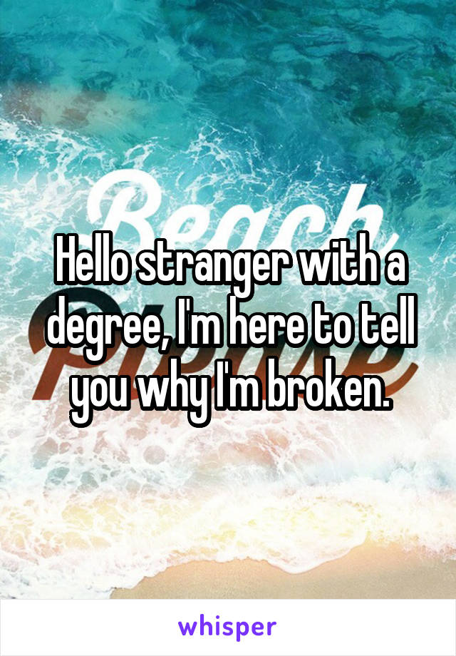 Hello stranger with a degree, I'm here to tell you why I'm broken.