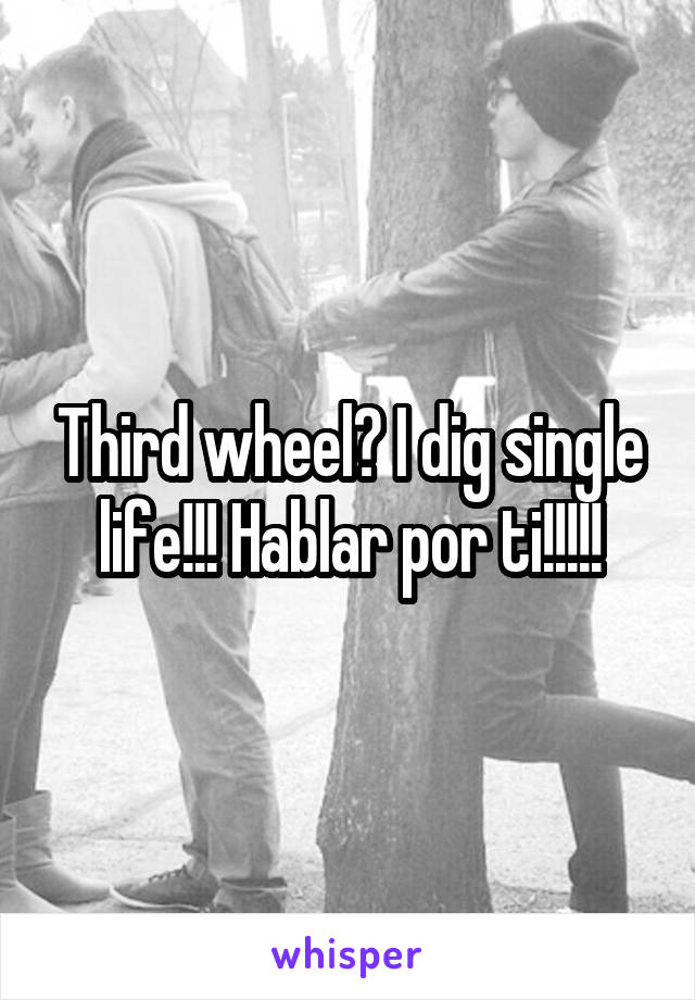 Third wheel? I dig single life!!! Hablar por ti!!!!!