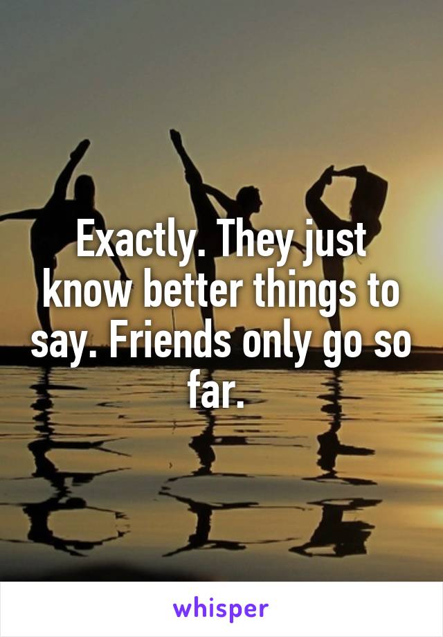 Exactly. They just know better things to say. Friends only go so far. 