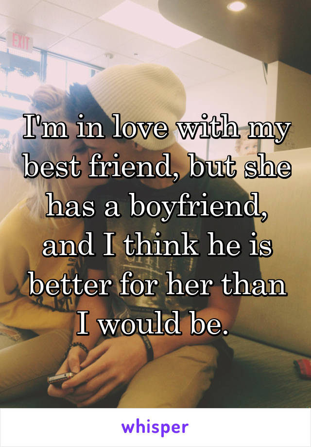 I'm in love with my best friend, but she has a boyfriend, and I think he is better for her than I would be. 