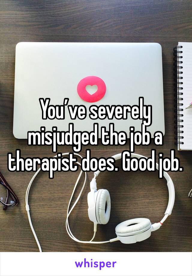 You’ve severely misjudged the job a therapist does. Good job.