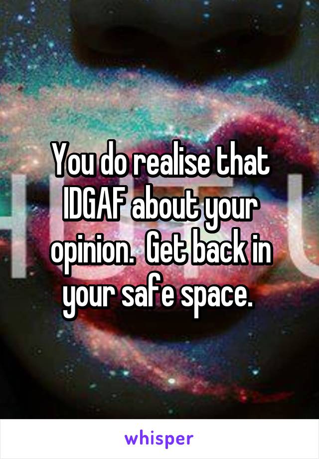 You do realise that IDGAF about your opinion.  Get back in your safe space. 