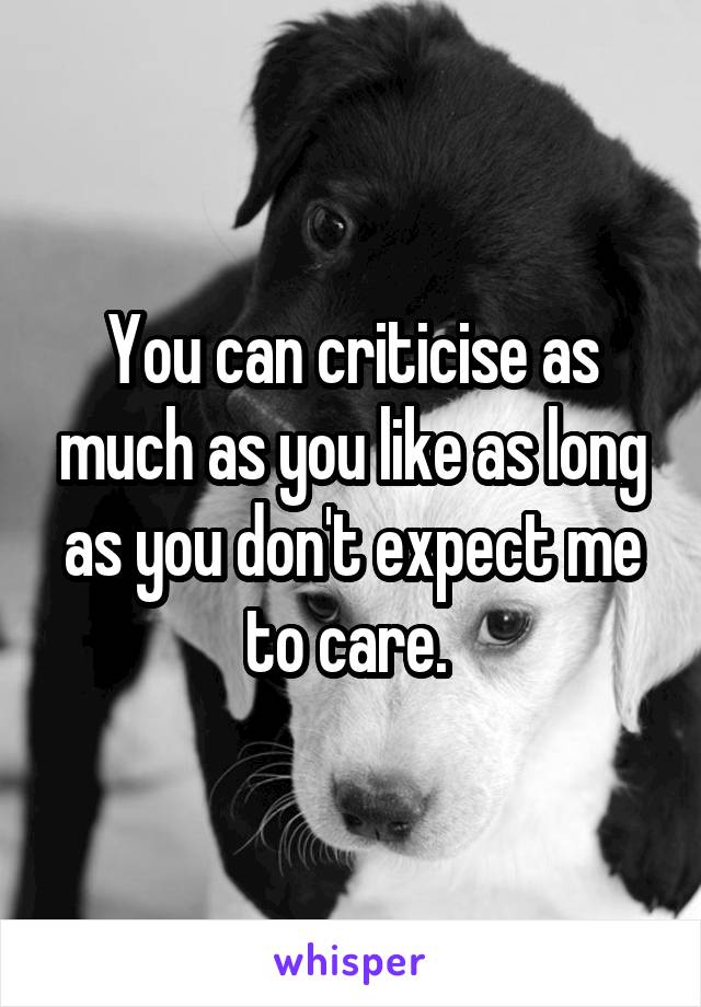  You can criticise as much as you like as long as you don't expect me to care. 