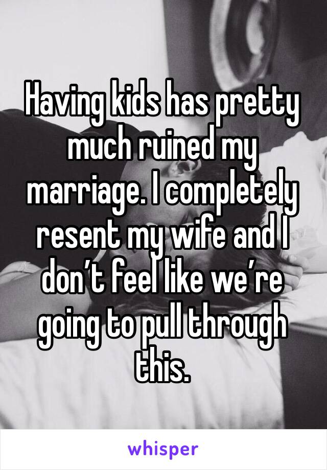 Having kids has pretty much ruined my marriage. I completely resent my wife and I don’t feel like we’re going to pull through this.