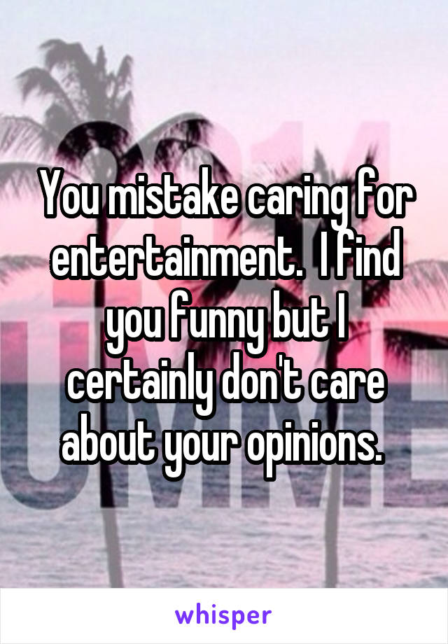 You mistake caring for entertainment.  I find you funny but I certainly don't care about your opinions. 