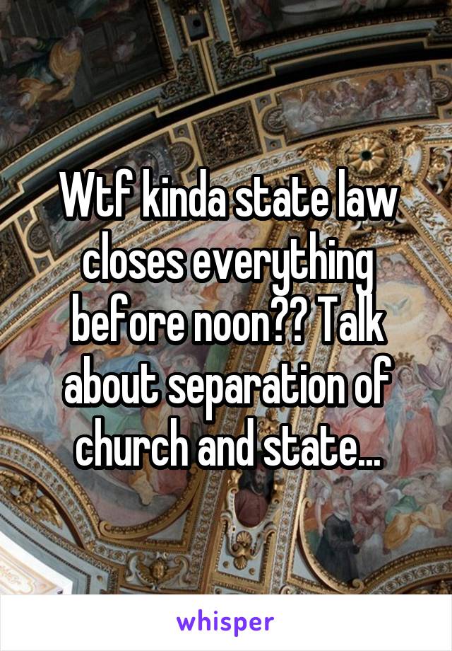 Wtf kinda state law closes everything before noon?? Talk about separation of church and state...