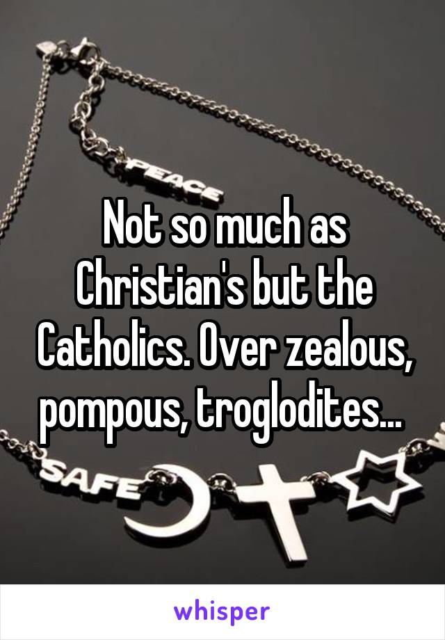 Not so much as Christian's but the Catholics. Over zealous, pompous, troglodites... 