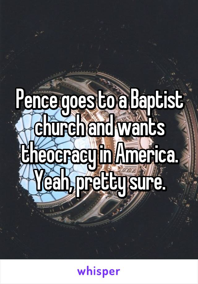 Pence goes to a Baptist church and wants theocracy in America. Yeah, pretty sure.