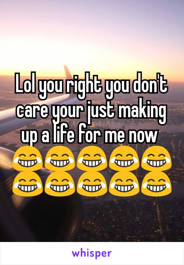 Lol you right you don't care your just making up a life for me now 
😂😂😂😂😂😂😂😂😂😂