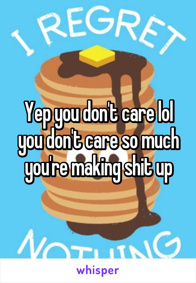 Yep you don't care lol you don't care so much you're making shit up