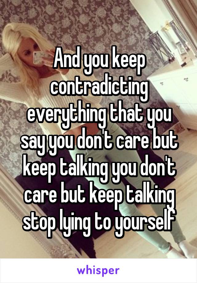 And you keep contradicting everything that you say you don't care but keep talking you don't care but keep talking stop lying to yourself