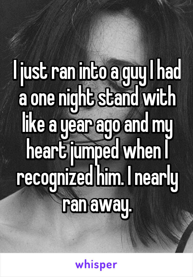 I just ran into a guy I had a one night stand with like a year ago and my heart jumped when I recognized him. I nearly ran away.