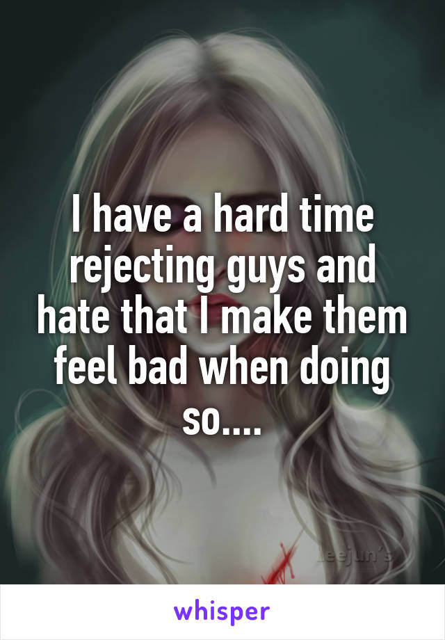 I have a hard time rejecting guys and hate that I make them feel bad when doing so....