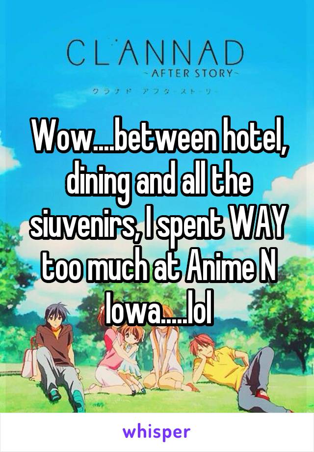 Wow....between hotel, dining and all the siuvenirs, I spent WAY too much at Anime N Iowa.....lol